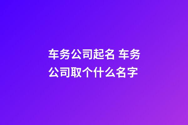 车务公司起名 车务公司取个什么名字-第1张-公司起名-玄机派